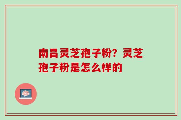 南昌灵芝孢子粉？灵芝孢子粉是怎么样的