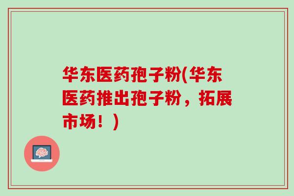 华东医药孢子粉(华东医药推出孢子粉，拓展市场！)