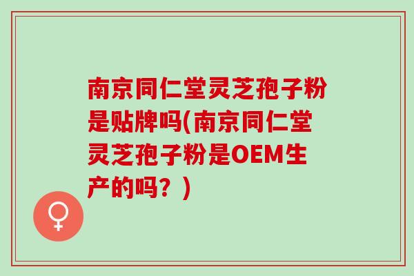 南京同仁堂灵芝孢子粉是贴牌吗(南京同仁堂灵芝孢子粉是OEM生产的吗?) 南京同仁堂灵芝孢子粉是贴牌吗(南京同仁堂灵芝孢子粉是OEM生产的吗?)