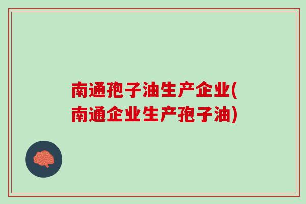 南通孢子油生产企业(南通企业生产孢子油) 南通孢子油生产企业(南通企业生产孢子油)