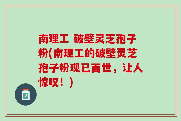 南理工 破壁灵芝孢子粉(南理工的破壁灵芝孢子粉现已面世，让人惊叹！)