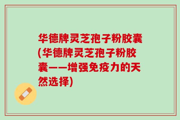 华德牌灵芝孢子粉胶囊(华德牌灵芝孢子粉胶囊——增强免疫力的天然选择)