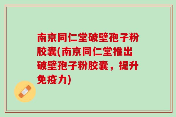 南京同仁堂破壁孢子粉胶囊(南京同仁堂推出破壁孢子粉胶囊,提升免疫力) 南京同仁堂破壁孢子粉胶囊(南京同仁堂推出破壁孢子粉胶囊,提升免疫力)
