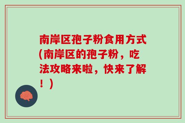 南岸区孢子粉食用方式(南岸区的孢子粉，吃法攻略来啦，快来了解！)
