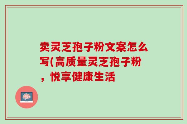 卖灵芝孢子粉文案怎么写(高质量灵芝孢子粉，悦享健康生活