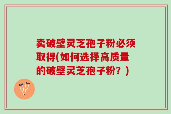 卖破壁灵芝孢子粉必须取得(如何选择高质量的破壁灵芝孢子粉?) 卖破壁灵芝孢子粉必须取得(如何选择高质量的破壁灵芝孢子粉?)