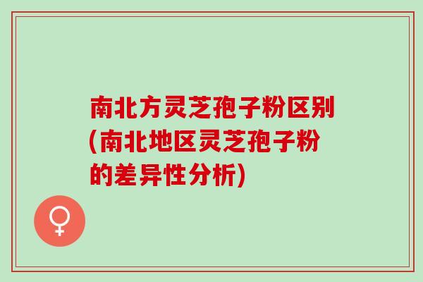 南北方灵芝孢子粉区别(南北地区灵芝孢子粉的差异性分析)