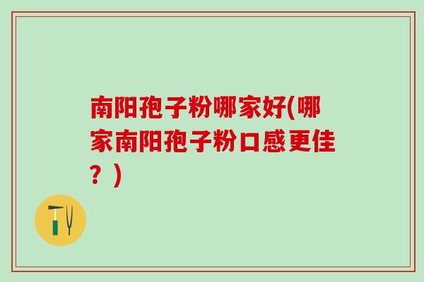 南阳孢子粉哪家好(哪家南阳孢子粉口感更佳？)
