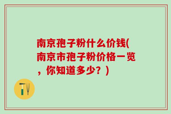 南京孢子粉什么价钱(南京市孢子粉价格一览,你知道多少?) 南京孢子粉什么价钱(南京市孢子粉价格一览,你知道多少?)