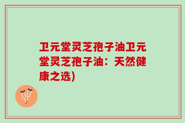 卫元堂灵芝孢子油卫元堂灵芝孢子油:天然健康之选) 卫元堂灵芝孢子油卫元堂灵芝孢子油:天然健康之选)