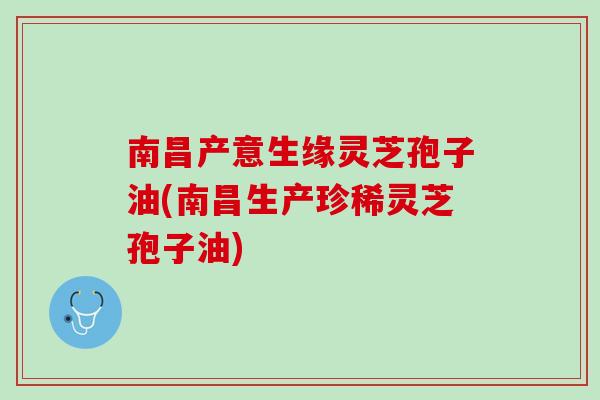 南昌产意生缘灵芝孢子油(南昌生产珍稀灵芝孢子油)