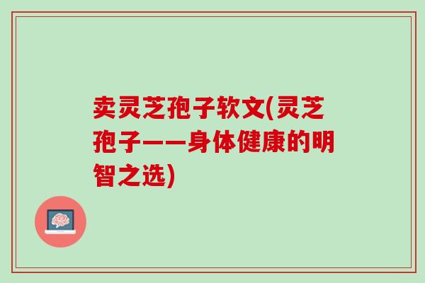 卖灵芝孢子软文(灵芝孢子——身体健康的明智之选)