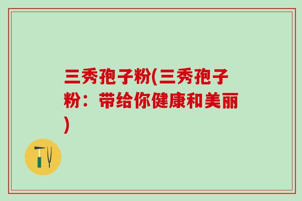 三秀孢子粉(三秀孢子粉：带给你健康和美丽)
