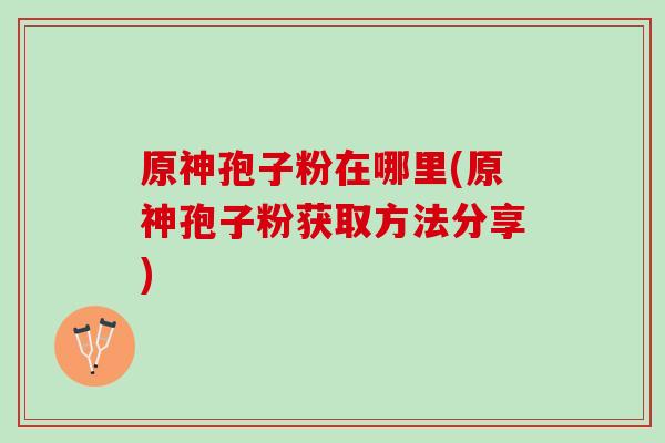 原神孢子粉在哪里(原神孢子粉获取方法分享)