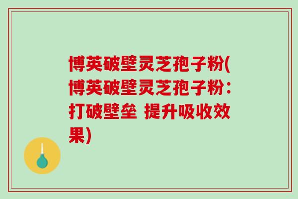博英破壁灵芝孢子粉(博英破壁灵芝孢子粉:打破壁垒 提升吸收效果) 博英破壁灵芝孢子粉(博英破壁灵芝孢子粉:打破壁垒 提升吸收效果)