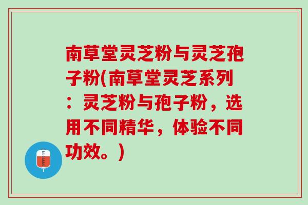 南草堂灵芝粉与灵芝孢子粉(南草堂灵芝系列：灵芝粉与孢子粉，选用不同精华，体验不同功效。)