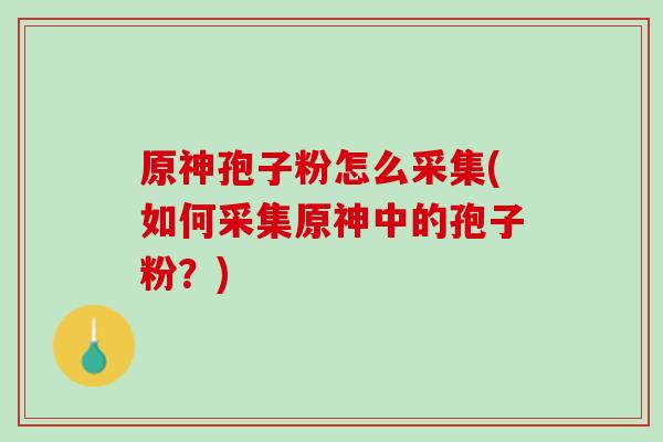 原神孢子粉怎么采集(如何采集原神中的孢子粉？)