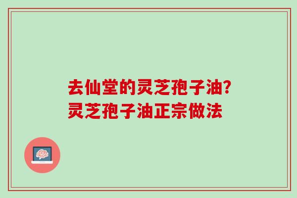 去仙堂的灵芝孢子油？灵芝孢子油正宗做法