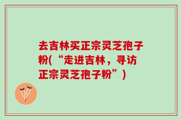 去吉林买正宗灵芝孢子粉(“走进吉林，寻访正宗灵芝孢子粉”)