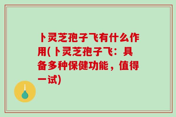 卜灵芝孢子飞有什么作用(卜灵芝孢子飞:具备多种保健功能,值得一试) 卜灵芝孢子飞有什么作用(卜灵芝孢子飞:具备多种保健功能,值得一试)