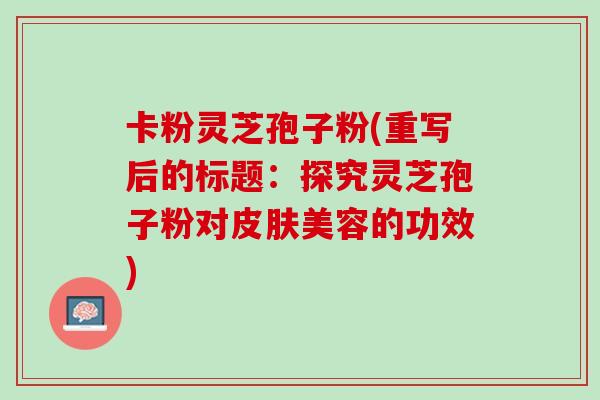 卡粉灵芝孢子粉(重写后的标题：探究灵芝孢子粉对皮肤美容的功效)