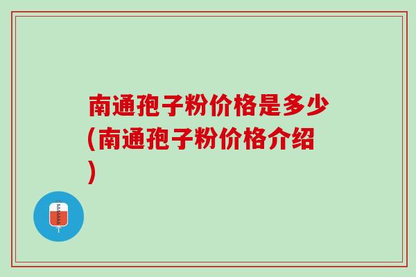 南通孢子粉价格是多少(南通孢子粉价格介绍)