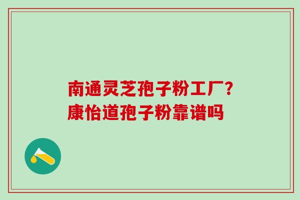 南通灵芝孢子粉工厂？康怡道孢子粉靠谱吗