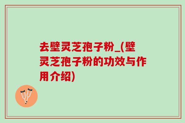 去壁灵芝孢子粉_(壁灵芝孢子粉的功效与作用介绍)