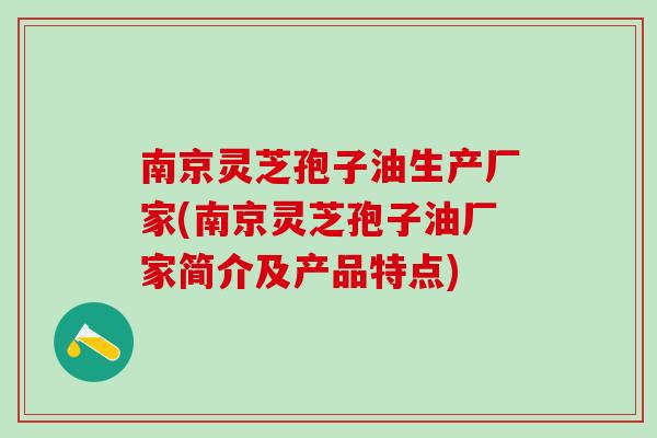 南京灵芝孢子油生产厂家(南京灵芝孢子油厂家简介及产品特点)