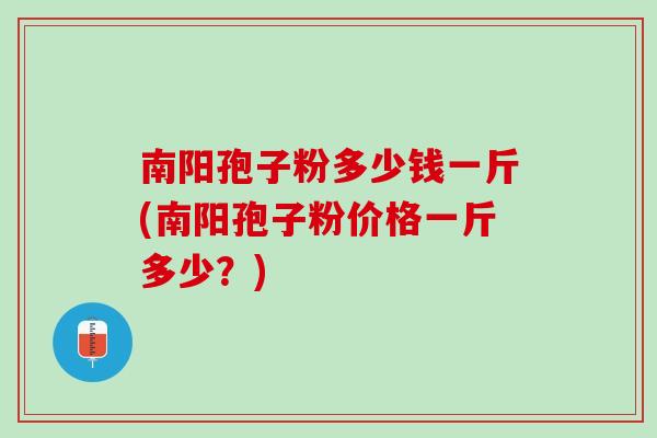 南阳孢子粉多少钱一斤(南阳孢子粉价格一斤多少？)