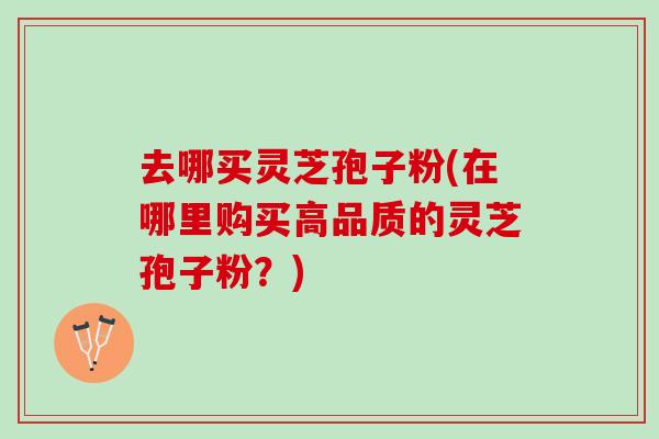 去哪买灵芝孢子粉(在哪里购买高品质的灵芝孢子粉?) 去哪买灵芝孢子粉(在哪里购买高品质的灵芝孢子粉?)