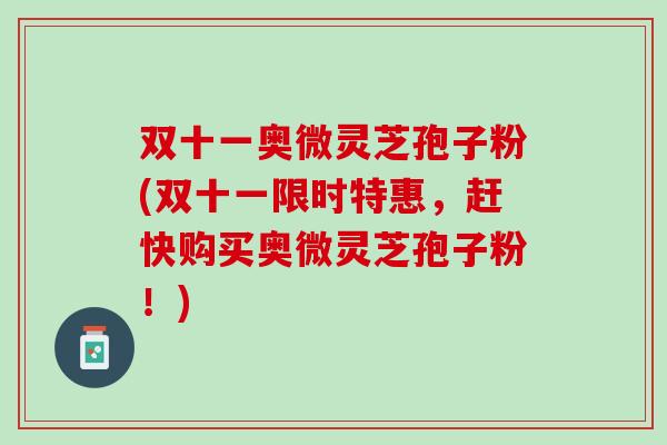 双十一奥微灵芝孢子粉(双十一限时特惠，赶快购买奥微灵芝孢子粉！)