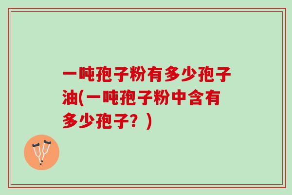 一吨孢子粉有多少孢子油(一吨孢子粉中含有多少孢子？)