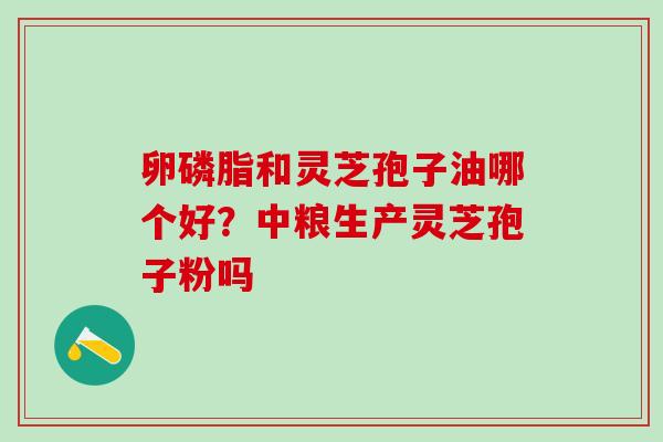 卵磷脂和灵芝孢子油哪个好？中粮生产灵芝孢子粉吗