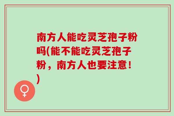 南方人能吃灵芝孢子粉吗(能不能吃灵芝孢子粉,南方人也要注意!) 南方人能吃灵芝孢子粉吗(能不能吃灵芝孢子粉,南方人也要注意!)