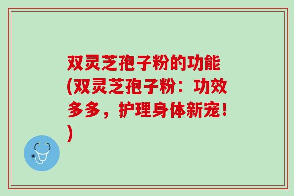 双灵芝孢子粉的功能 (双灵芝孢子粉：功效多多，护理身体新宠！)