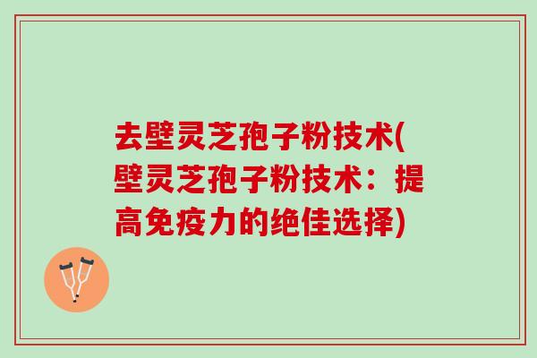 去壁灵芝孢子粉技术(壁灵芝孢子粉技术：提高免疫力的绝佳选择)