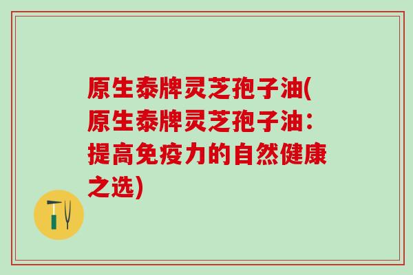 原生泰牌灵芝孢子油(原生泰牌灵芝孢子油:提高免疫力的自然健康之选) 原生泰牌灵芝孢子油(原生泰牌灵芝孢子油:提高免疫力的自然健康之选)