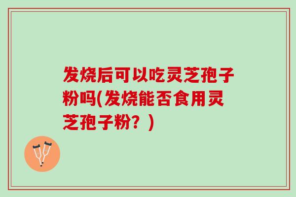 发烧后可以吃灵芝孢子粉吗(发烧能否食用灵芝孢子粉?) 发烧后可以吃灵芝孢子粉吗(发烧能否食用灵芝孢子粉?)