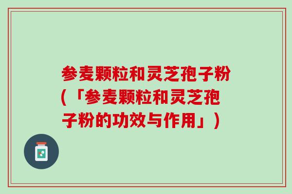 参麦颗粒和灵芝孢子粉(「参麦颗粒和灵芝孢子粉的功效与作用」)