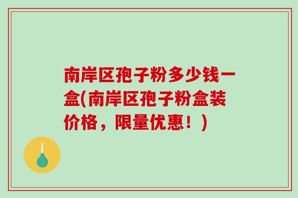 南岸区孢子粉多少钱一盒(南岸区孢子粉盒装价格，限量优惠！)
