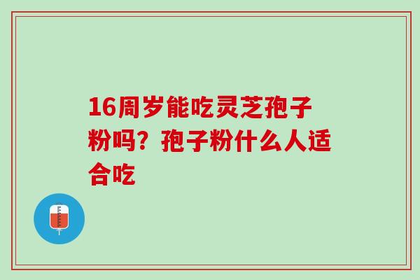 16周岁能吃灵芝孢子粉吗？孢子粉什么人适合吃