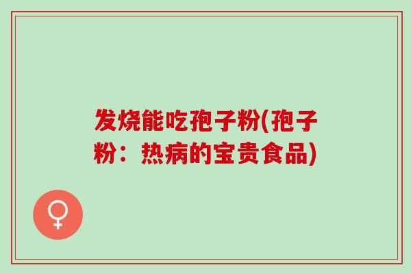 发烧能吃孢子粉(孢子粉：热病的宝贵食品)