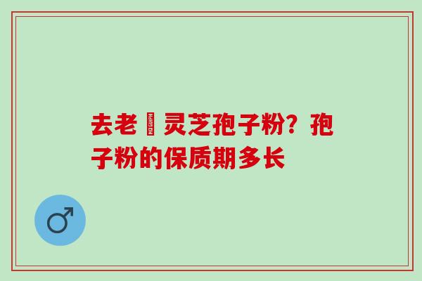去老斎灵芝孢子粉？孢子粉的保质期多长