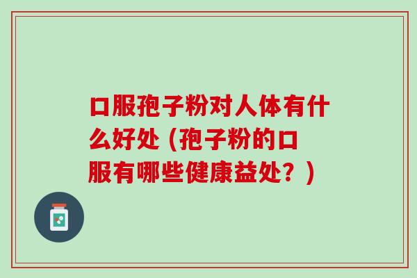 口服孢子粉对人体有什么好处 (孢子粉的口服有哪些健康益处？)