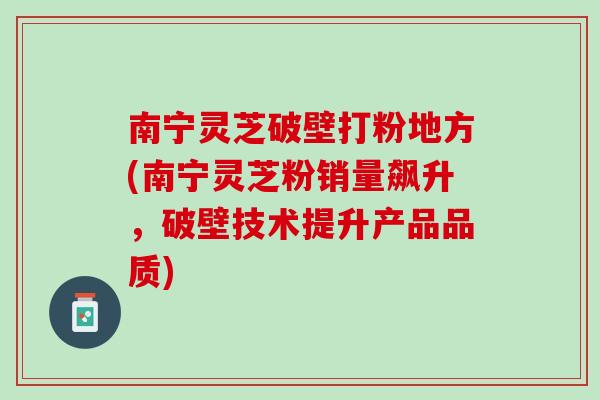 南宁灵芝破壁打粉地方(南宁灵芝粉销量飙升，破壁技术提升产品品质)