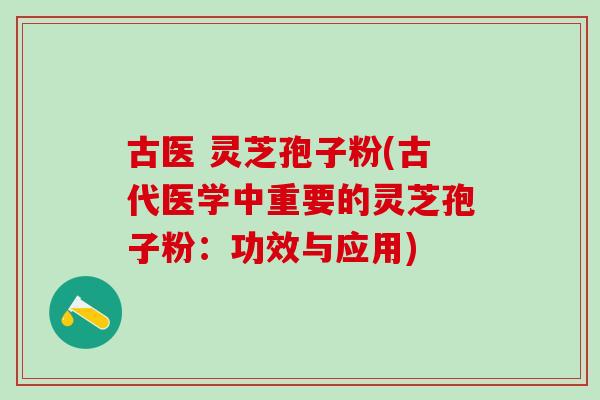 古医 灵芝孢子粉(古代医学中重要的灵芝孢子粉：功效与应用)