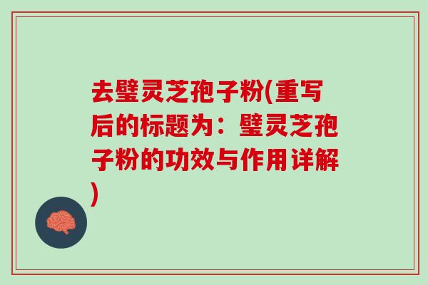 去璧灵芝孢子粉(重写后的标题为：璧灵芝孢子粉的功效与作用详解)