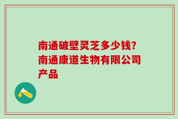 南通破壁灵芝多少钱？南通康道生物有限公司产品