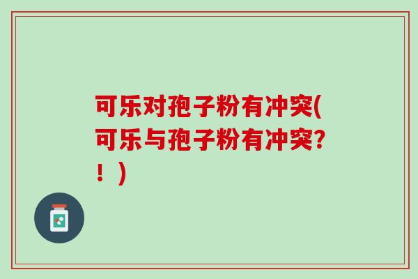 可乐对孢子粉有冲突(可乐与孢子粉有冲突？！)
